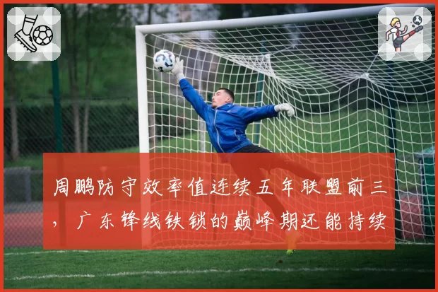 周鹏防守效率值连续五年联盟前三，广东锋线铁锁的巅峰期还能持续多久？