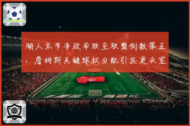 湖人末节净效率跌至联盟倒数第五，詹姆斯关键球权分配引发更衣室质疑