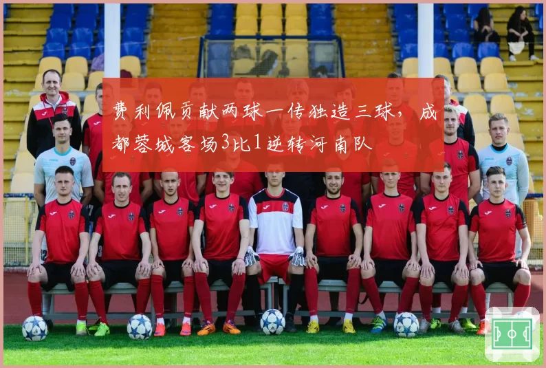 费利佩贡献两球一传独造三球，成都蓉城客场3比1逆转河南队