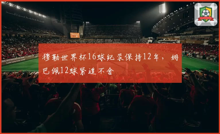 穆勒世界杯16球纪录保持12年，姆巴佩12球紧追不舍
