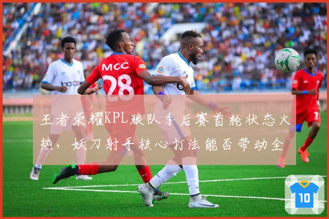 王者荣耀KPL狼队季后赛首轮状态火热，妖刀射手核心打法能否带动全队