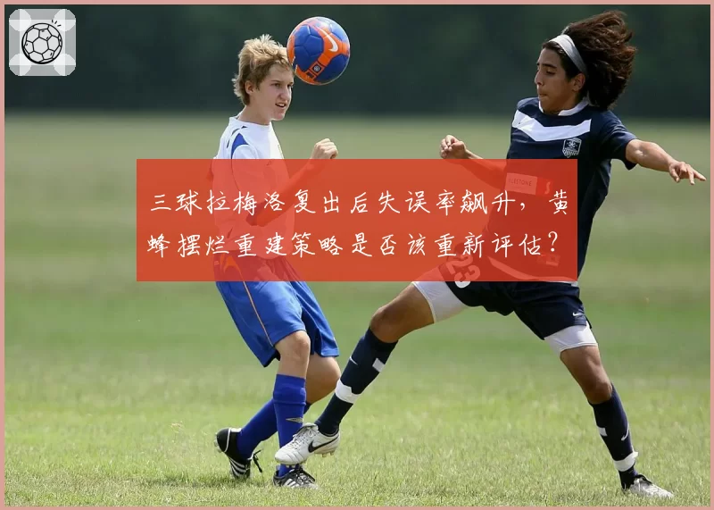 三球拉梅洛复出后失误率飙升，黄蜂摆烂重建策略是否该重新评估？