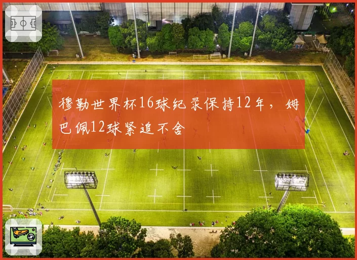 穆勒世界杯16球纪录保持12年,姆巴佩12球紧追不舍
