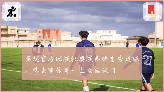 英超官方晒埃托奥埃弗顿首秀进球，喀麦隆传奇一上场就破门