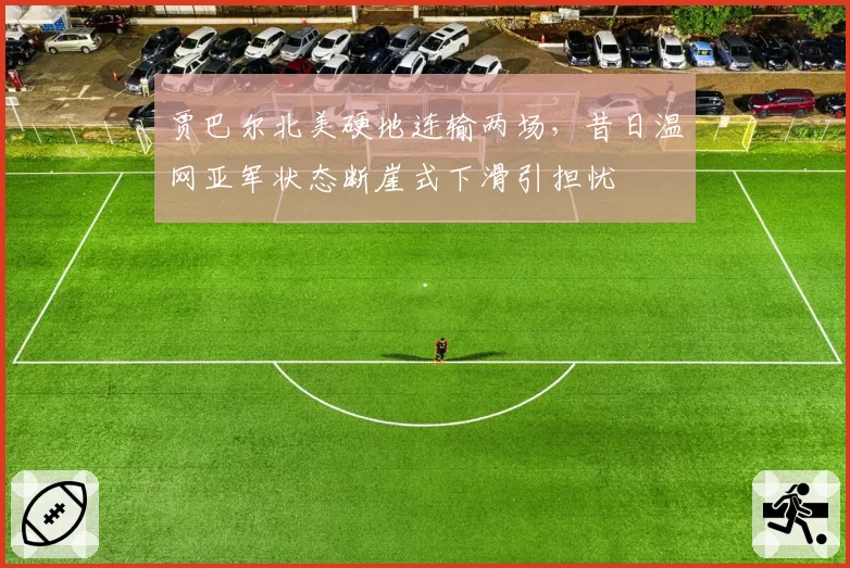 贾巴尔北美硬地连输两场，昔日温网亚军状态断崖式下滑引担忧