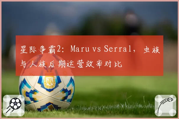 星际争霸2：Maru vs Serral，虫族与人族后期运营效率对比