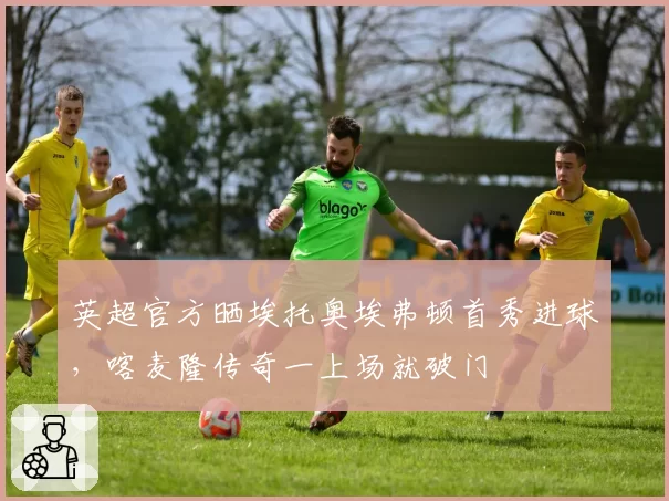 英超官方晒埃托奥埃弗顿首秀进球，喀麦隆传奇一上场就破门