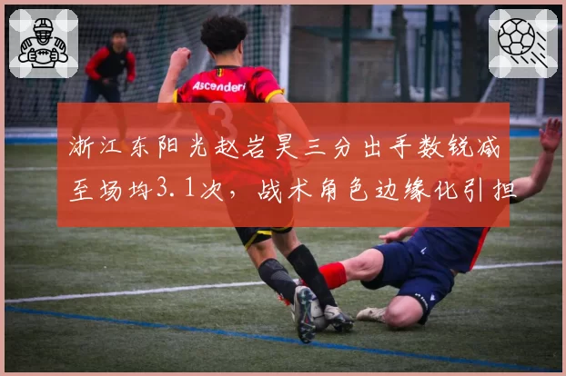 浙江东阳光赵岩昊三分出手数锐减至场均3.1次，战术角色边缘化引担忧