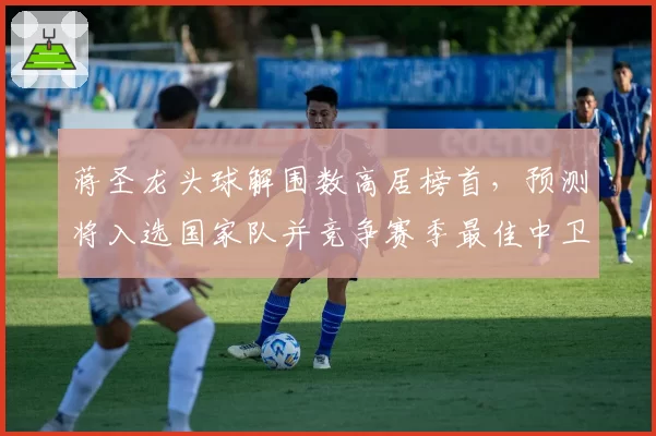 蒋圣龙头球解围数高居榜首，预测将入选国家队并竞争赛季最佳中卫