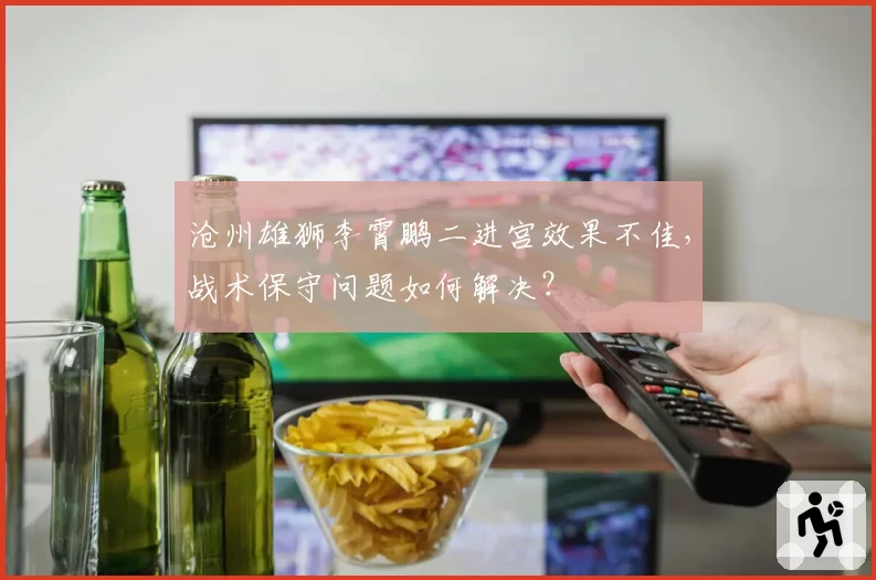 沧州雄狮李霄鹏二进宫效果不佳，战术保守问题如何解决？