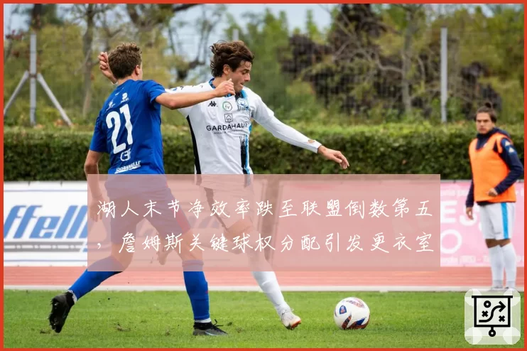 湖人末节净效率跌至联盟倒数第五，詹姆斯关键球权分配引发更衣室质疑