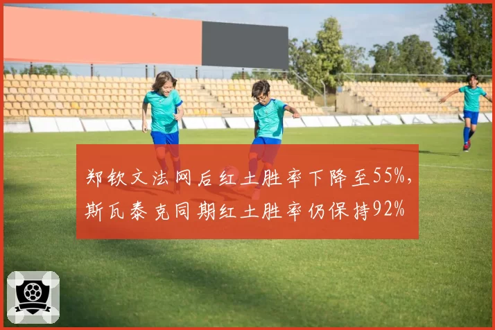 郑钦文法网后红土胜率下降至55%,斯瓦泰克同期红土胜率仍保持92%