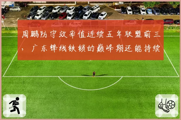周鹏防守效率值连续五年联盟前三，广东锋线铁锁的巅峰期还能持续多久？