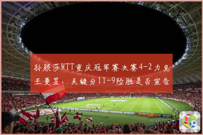 孙颖莎WTT重庆冠军赛决赛4-2力克王曼昱，关键分11-9险胜是否宣告回归巅峰？