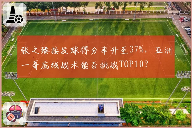 张之臻接发球得分率升至37%，亚洲一哥底线战术能否挑战TOP10？