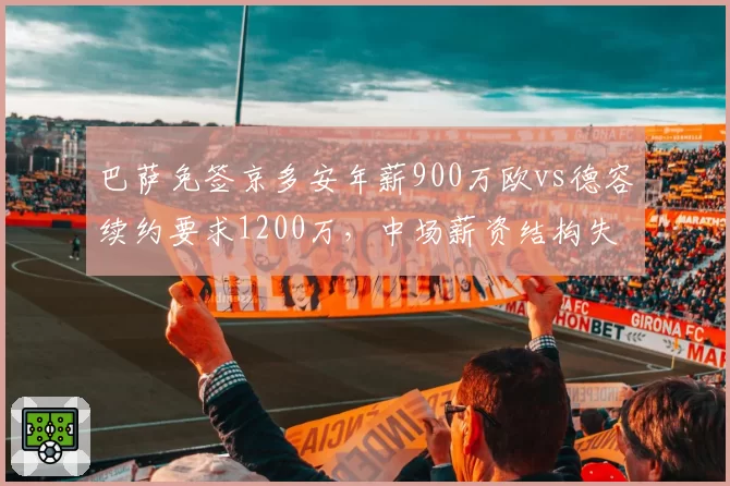巴萨免签京多安年薪900万欧vs德容续约要求1200万,中场薪资结构失衡