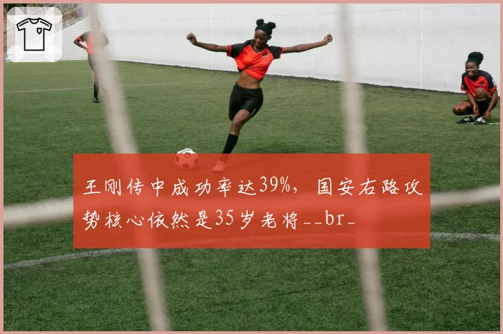 王刚传中成功率达39%，国安右路攻势核心依然是35岁老将__br_
