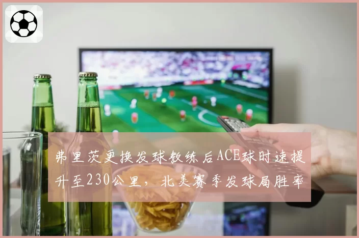 弗里茨更换发球教练后ACE球时速提升至230公里，北美赛季发球局胜率89%