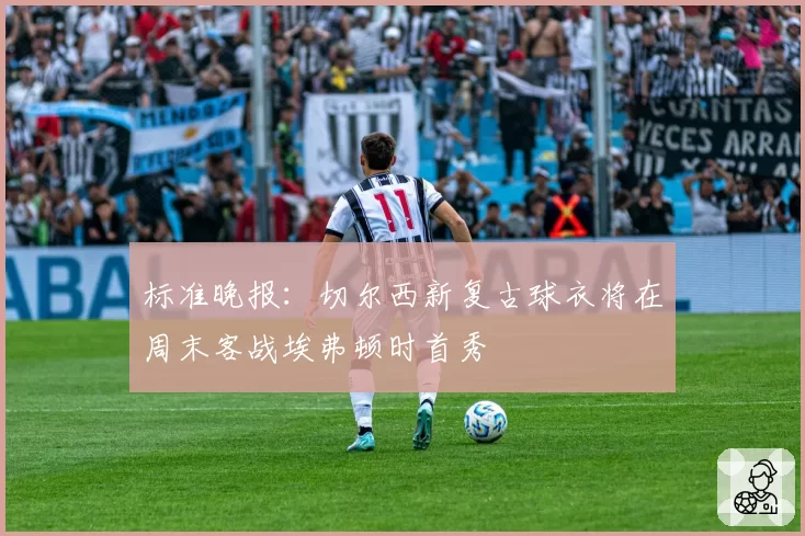 标准晚报：切尔西新复古球衣将在周末客战埃弗顿时首秀
