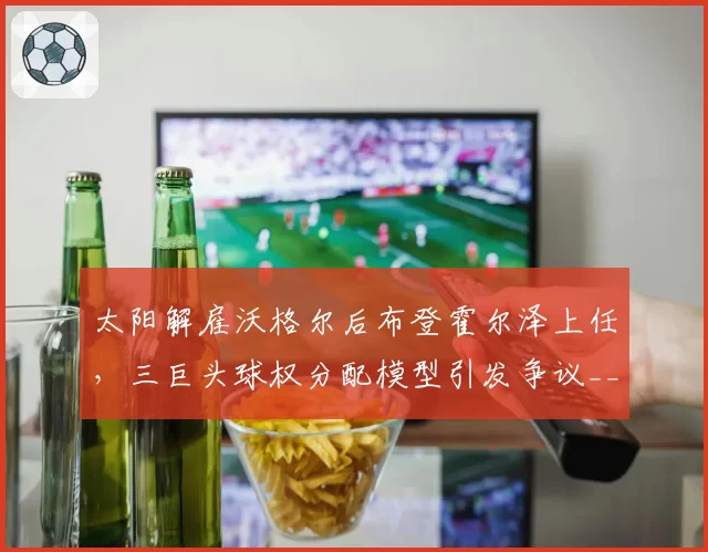 太阳解雇沃格尔后布登霍尔泽上任，三巨头球权分配模型引发争议__br_