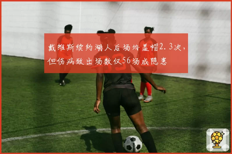 戴维斯续约湖人后场均盖帽2.3次，但伤病致出场数仅56场成隐患