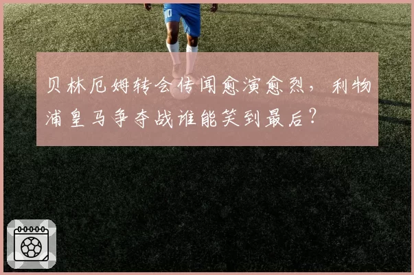 贝林厄姆转会传闻愈演愈烈，利物浦皇马争夺战谁能笑到最后？