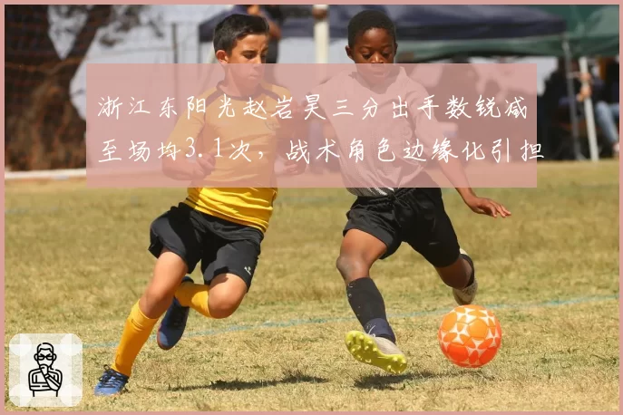浙江东阳光赵岩昊三分出手数锐减至场均3.1次，战术角色边缘化引担忧