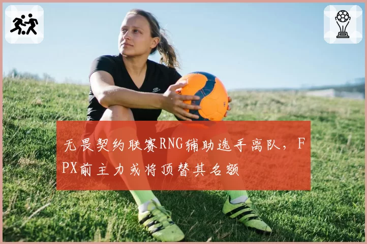 无畏契约联赛RNG辅助选手离队，FPX前主力或将顶替其名额