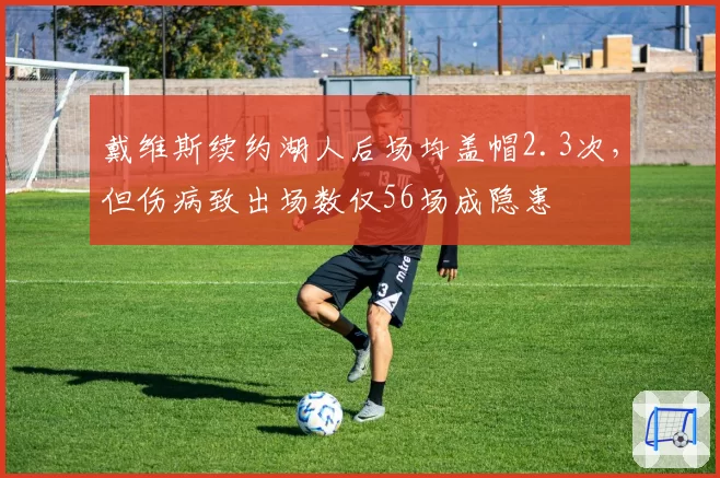 戴维斯续约湖人后场均盖帽2.3次，但伤病致出场数仅56场成隐患