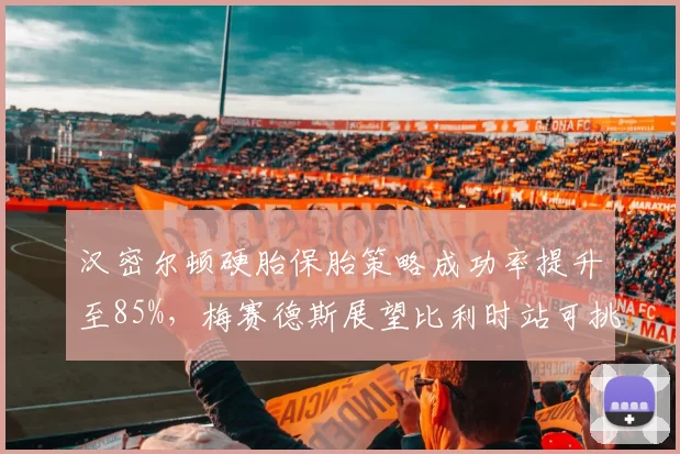 汉密尔顿硬胎保胎策略成功率提升至85%，梅赛德斯展望比利时站可挑战领奖台