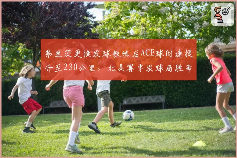 弗里茨更换发球教练后ACE球时速提升至230公里，北美赛季发球局胜率89%