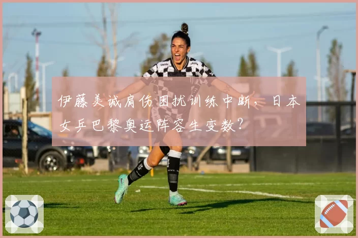 伊藤美诚肩伤困扰训练中断，日本女乒巴黎奥运阵容生变数？