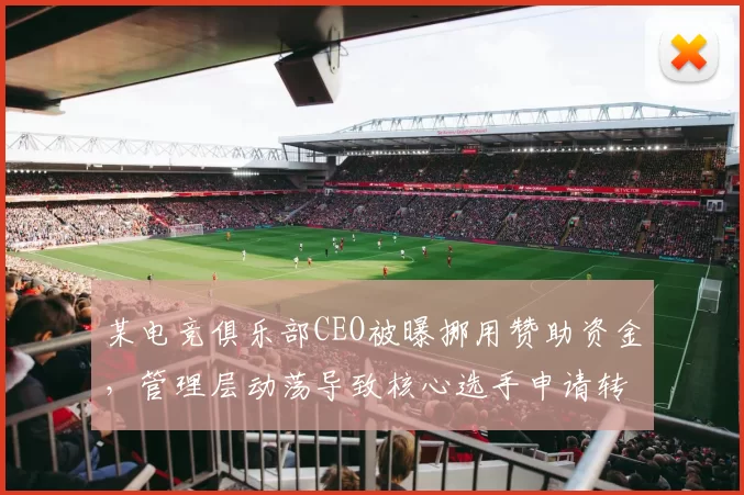 某电竞俱乐部CEO被曝挪用赞助资金，管理层动荡导致核心选手申请转会