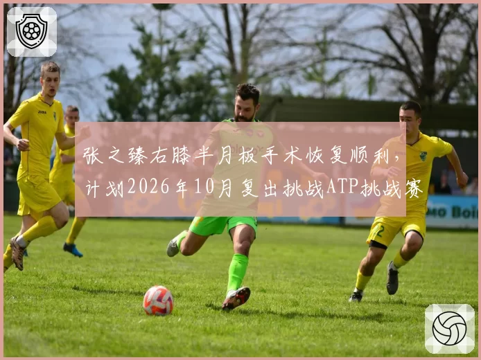 张之臻右膝半月板手术恢复顺利，计划2026年10月复出挑战ATP挑战赛