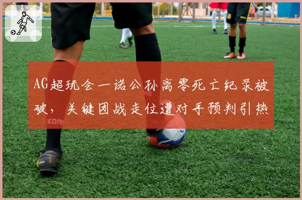 AG超玩会一诺公孙离零死亡纪录被破,关键团战走位遭对手预判引热议