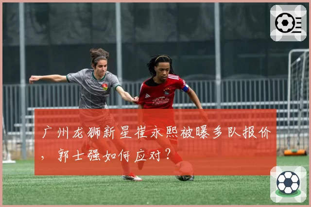 广州龙狮新星崔永熙被曝多队报价，郭士强如何应对？