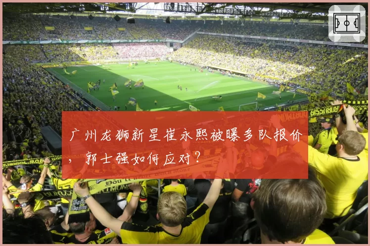 广州龙狮新星崔永熙被曝多队报价，郭士强如何应对？