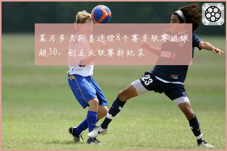 莱万多夫斯基连续8个赛季联赛进球超30，创五大联赛新纪录