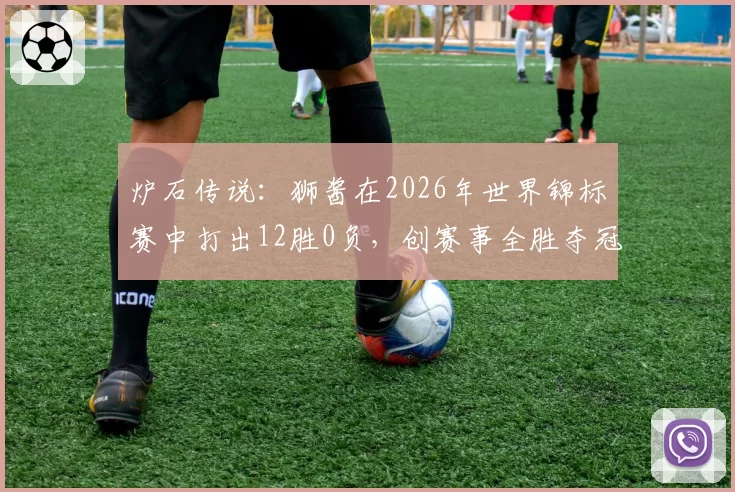 炉石传说：狮酱在2026年世界锦标赛中打出12胜0负，创赛事全胜夺冠纪录