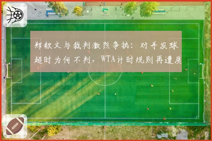 郑钦文与裁判激烈争执：对手发球超时为何不判，WTA计时规则再遭质疑