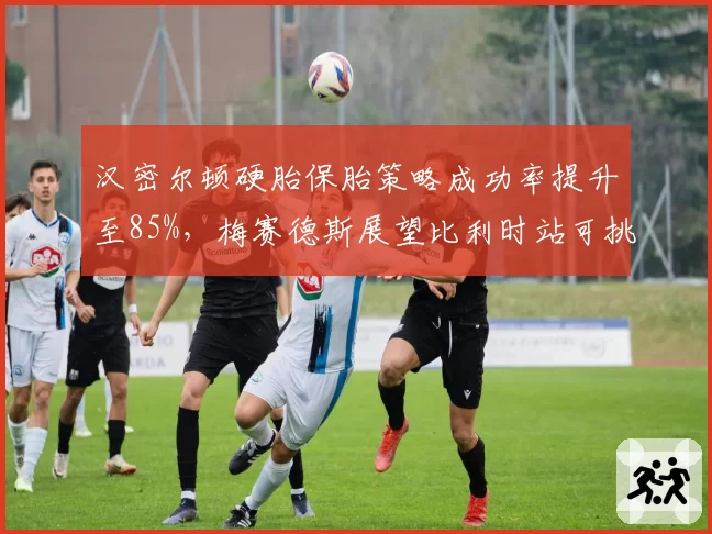 汉密尔顿硬胎保胎策略成功率提升至85%，梅赛德斯展望比利时站可挑战领奖台