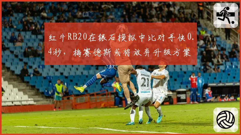 红牛RB20在银石模拟中比对手快0.4秒，梅赛德斯或将放弃升级方案