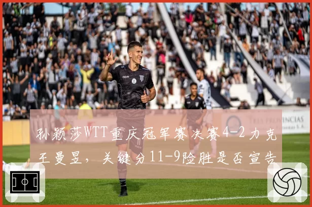 孙颖莎WTT重庆冠军赛决赛4-2力克王曼昱，关键分11-9险胜是否宣告回归巅峰？