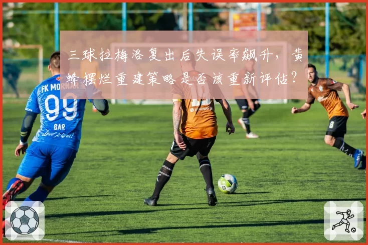三球拉梅洛复出后失误率飙升，黄蜂摆烂重建策略是否该重新评估？