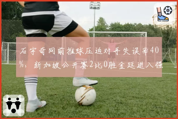 石宇奇网前推球压迫对手失误率40%，新加坡公开赛2比0胜金廷进八强