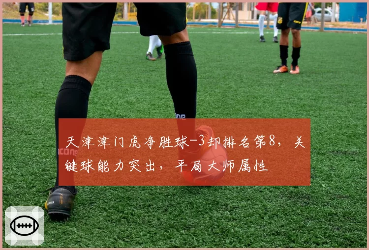 天津津门虎净胜球-3却排名第8，关键球能力突出，平局大师属性