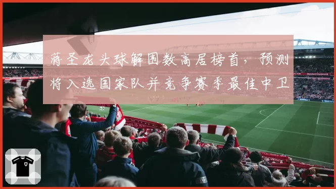 蒋圣龙头球解围数高居榜首，预测将入选国家队并竞争赛季最佳中卫