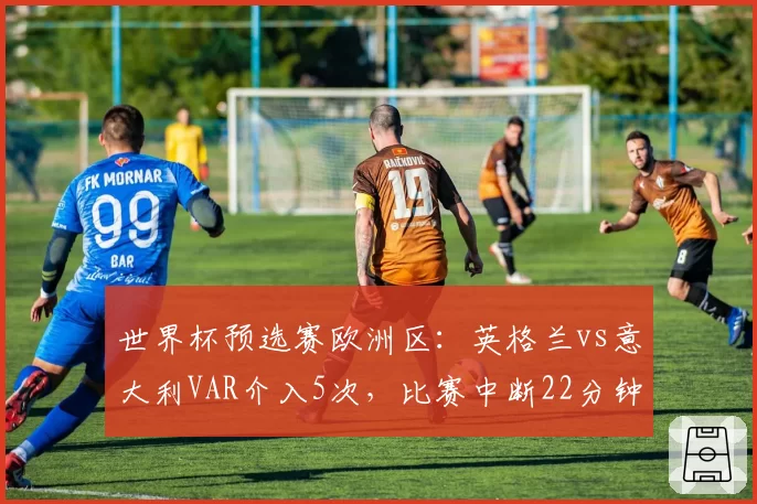 世界杯预选赛欧洲区：英格兰vs意大利VAR介入5次，比赛中断22分钟创纪录