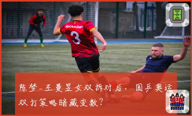 陈梦_王曼昱女双拆对后,国乒奥运双打策略暗藏变数?
