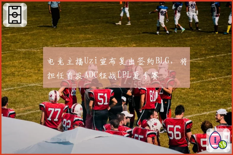电竞主播Uzi宣布复出签约BLG,将担任首发ADC征战LPL夏季赛